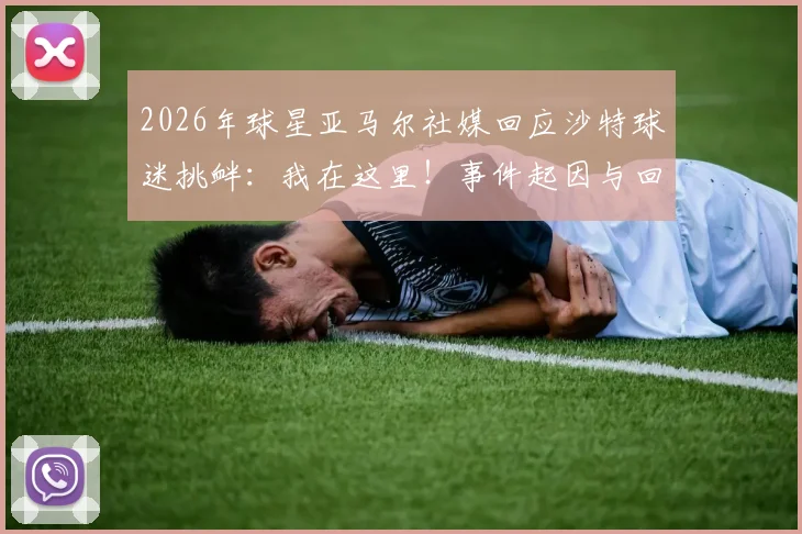 2026年球星亚马尔社媒回应沙特球迷挑衅：我在这里！事件起因与回击全解析