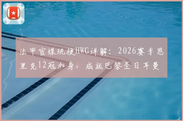 法甲官媒玩梗HWG详解：2026赛季恩里克12冠加身，成就巴黎圣日耳曼历史最成功主帅地位