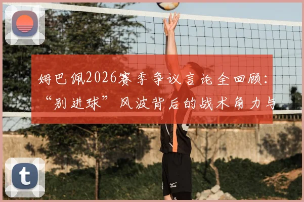 姆巴佩2026赛季争议言论全回顾：“别进球”风波背后的战术角力与舆论战