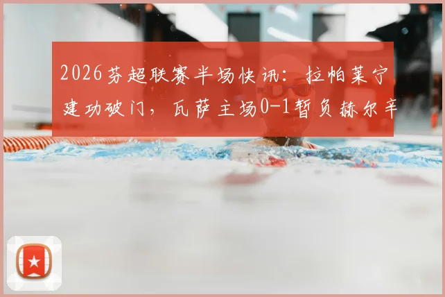 2026芬超联赛半场快讯：拉帕莱宁建功破门，瓦萨主场0-1暂负赫尔辛基，附实时战况及数据分析