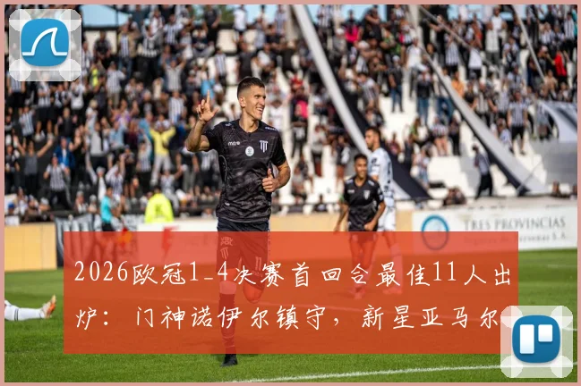2026欧冠1_4决赛首回合最佳11人出炉：门神诺伊尔镇守，新星亚马尔&阿尔瓦雷斯闪耀领衔阵容名单