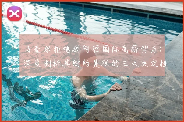 马奎尔拒绝迈阿密国际高薪背后：深度剖析其续约曼联的三大决定性因素，2026赛季红魔后防计划曝光