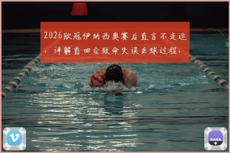 2026欧冠伊纳西奥赛后直言不走运，详解首回合致命失误丢球过程，展望次回合翻盘可能